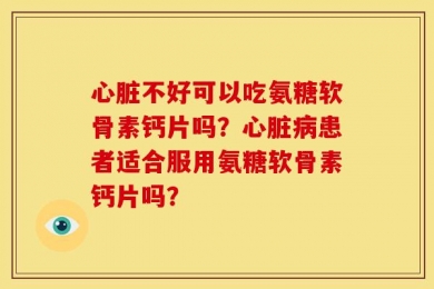 心脏不好可以吃氨糖软骨素钙片吗？心脏病患者适合服用氨糖软骨素钙片吗？