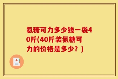 氨糖可力多少钱一袋40斤(40斤装氨糖可力的价格是多少？)