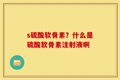 s硫酸软骨素？什么是硫酸软骨素注射液啊