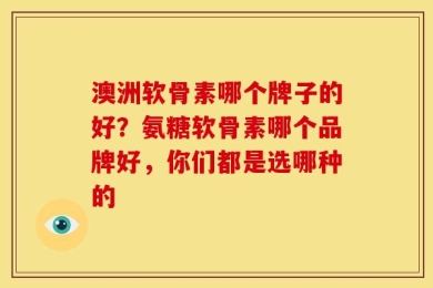 澳洲软骨素哪个牌子的好？氨糖软骨素哪个品牌好，你们都是选哪种的