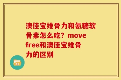 澳佳宝维骨力和氨糖软骨素怎么吃？movefree和澳佳宝维骨力的区别