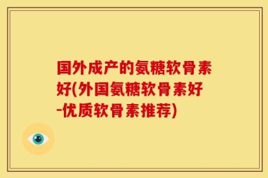 国外成产的氨糖软骨素好(外国氨糖软骨素好-优质软骨素推荐)