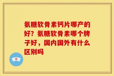 氨糖软骨素钙片哪产的好？氨糖软骨素哪个牌子好，国内国外有什么区别吗