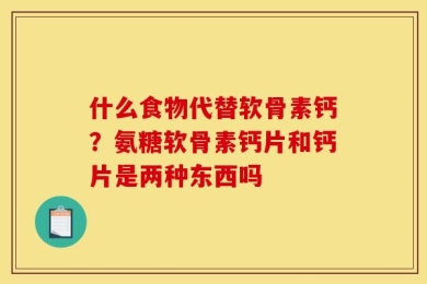 什么食物代替软骨素钙？氨糖软骨素钙片和钙片是两种东西吗