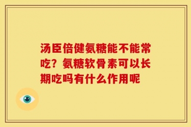 汤臣倍健氨糖能不能常吃？氨糖软骨素可以长期吃吗有什么作用呢