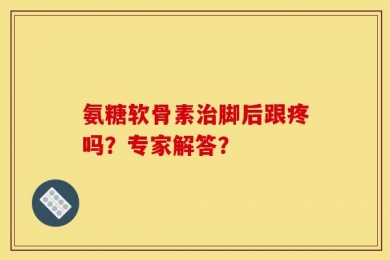 氨糖软骨素治脚后跟疼吗？专家解答？