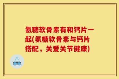 氨糖软骨素有和钙片一起(氨糖软骨素与钙片搭配，关爱关节健康)