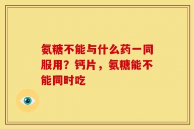 氨糖不能与什么药一同服用？钙片，氨糖能不能同时吃