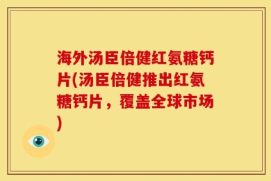 海外汤臣倍健红氨糖钙片(汤臣倍健推出红氨糖钙片，覆盖全球市场)