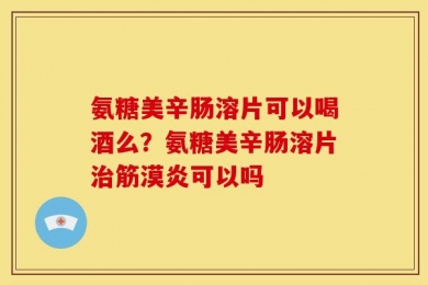 氨糖美辛肠溶片可以喝酒么？氨糖美辛肠溶片治筋漠炎可以吗