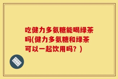 吃健力多氨糖能喝绿茶吗(健力多氨糖和绿茶可以一起饮用吗？)