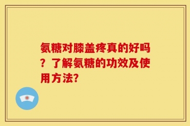 氨糖对膝盖疼真的好吗？了解氨糖的功效及使用方法？
