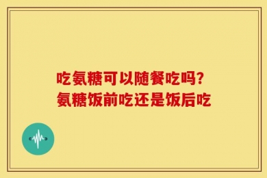 吃氨糖可以随餐吃吗？氨糖饭前吃还是饭后吃