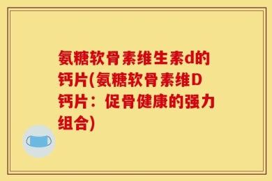氨糖软骨素维生素d的钙片(氨糖软骨素维D钙片：促骨健康的强力组合)