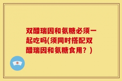 双醋瑞因和氨糖必须一起吃吗(须同时搭配双醋瑞因和氨糖食用？)