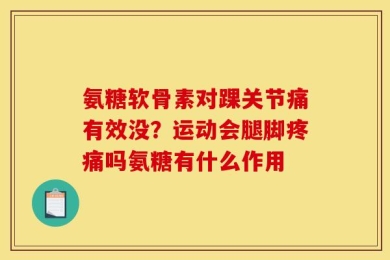 氨糖软骨素对踝关节痛有效没？运动会腿脚疼痛吗氨糖有什么作用