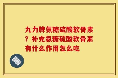 九力牌氨糖硫酸软骨素？补充氨糖硫酸软骨素有什么作用怎么吃