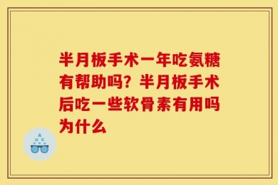 半月板手术一年吃氨糖有帮助吗？半月板手术后吃一些软骨素有用吗为什么