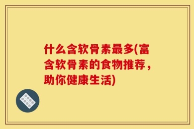 什么含软骨素最多(富含软骨素的食物推荐，助你健康生活)