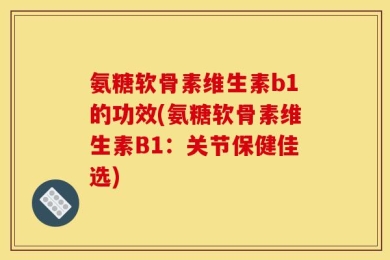 氨糖软骨素维生素b1的功效(氨糖软骨素维生素B1：关节保健佳选)