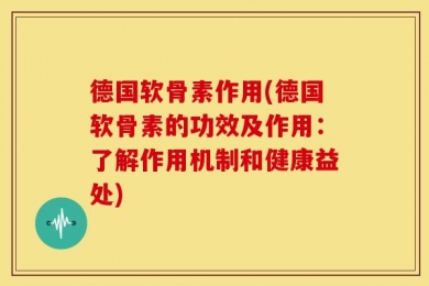德国软骨素作用(德国软骨素的功效及作用：了解作用机制和健康益处)