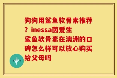 狗狗用鲨鱼软骨素推荐？inessa茵爱生鲨鱼软骨素在澳洲的口碑怎么样可以放心购买给父母吗