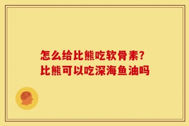 怎么给比熊吃软骨素？比熊可以吃深海鱼油吗