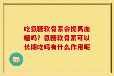 吃氨糖软骨素会提高血糖吗？氨糖软骨素可以长期吃吗有什么作用呢