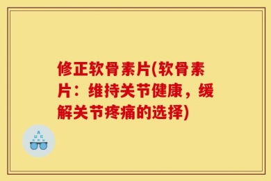 修正软骨素片(软骨素片：维持关节健康，缓解关节疼痛的选择)