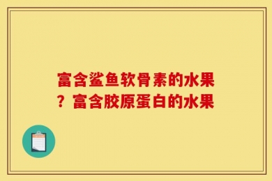 富含鲨鱼软骨素的水果？富含胶原蛋白的水果