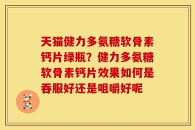 天猫健力多氨糖软骨素钙片绿瓶？健力多氨糖软骨素钙片效果如何是吞服好还是咀嚼好呢