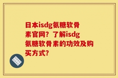 日本isdg氨糖软骨素官网？了解isdg氨糖软骨素的功效及购买方式？