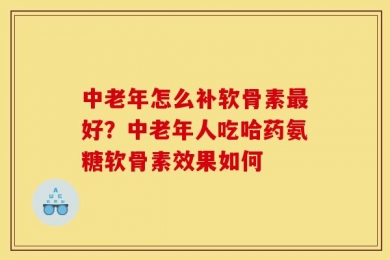 中老年怎么补软骨素最好？中老年人吃哈药氨糖软骨素效果如何