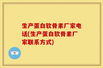 生产蛋白软骨素厂家电话(生产蛋白软骨素厂家联系方式)