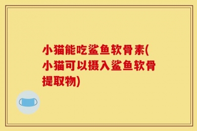 小猫能吃鲨鱼软骨素(小猫可以摄入鲨鱼软骨提取物)