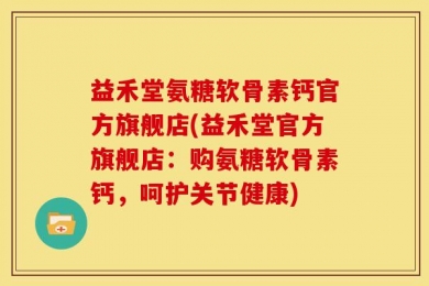 益禾堂氨糖软骨素钙官方旗舰店(益禾堂官方旗舰店：购氨糖软骨素钙，呵护关节健康)