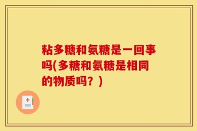 粘多糖和氨糖是一回事吗(多糖和氨糖是相同的物质吗？)
