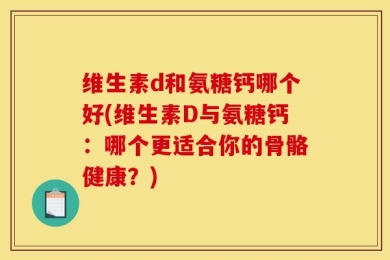 维生素d和氨糖钙哪个好(维生素D与氨糖钙：哪个更适合你的骨骼健康？)