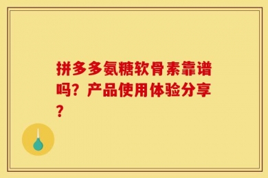 拼多多氨糖软骨素靠谱吗？产品使用体验分享？