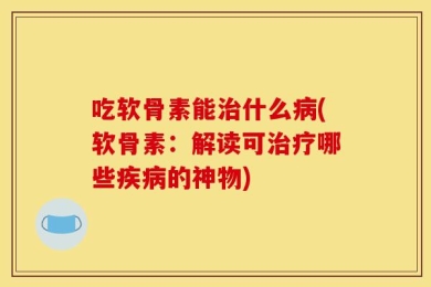 吃软骨素能治什么病(软骨素：解读可治疗哪些疾病的神物)