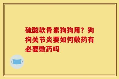硫酸软骨素狗狗用？狗狗关节炎要如何敷药有必要敷药吗