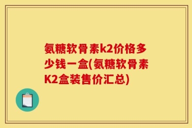 氨糖软骨素k2价格多少钱一盒(氨糖软骨素K2盒装售价汇总)