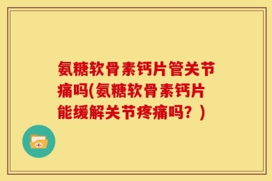 氨糖软骨素钙片管关节痛吗(氨糖软骨素钙片能缓解关节疼痛吗？)