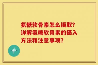 氨糖软骨素怎么摄取？详解氨糖软骨素的摄入方法和注意事项？