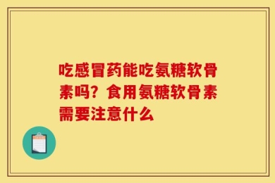 吃感冒药能吃氨糖软骨素吗？食用氨糖软骨素需要注意什么