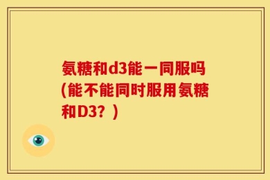 氨糖和d3能一同服吗(能不能同时服用氨糖和D3？)