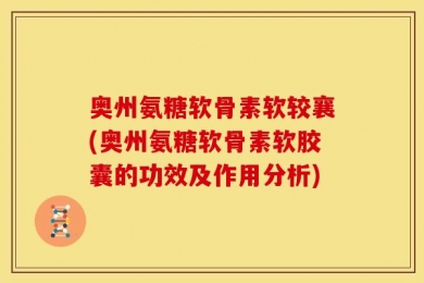 奥州氨糖软骨素软较襄(奥州氨糖软骨素软胶囊的功效及作用分析)