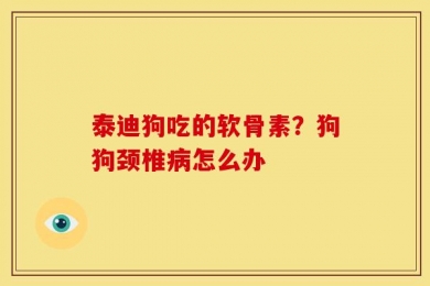 泰迪狗吃的软骨素？狗狗颈椎病怎么办