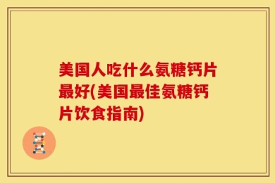 美国人吃什么氨糖钙片最好(美国最佳氨糖钙片饮食指南)
