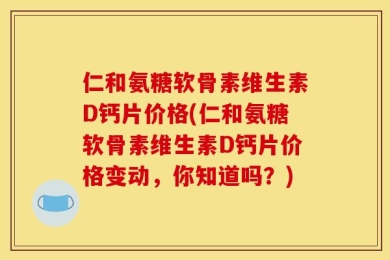 仁和氨糖软骨素维生素D钙片价格(仁和氨糖软骨素维生素D钙片价格变动，你知道吗？)